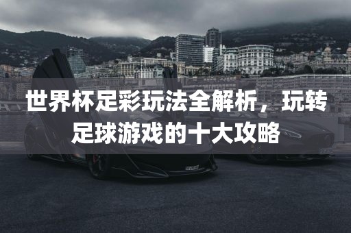 世黄冈市中杰窑炉设备有限公司界杯足彩玩法全解析,玩转足球游戏的十大攻略