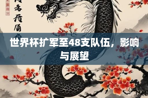 世界杯扩军至48支队伍,影响与展望