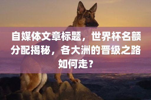 自媒体文章标题,世界杯名额分配揭秘,各大洲的晋级之路如何走?