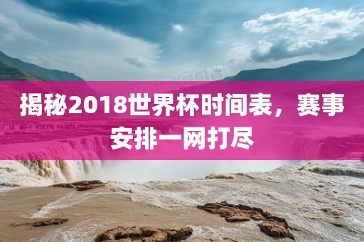 揭秘2018世界杯时间表,赛事安排一网打尽