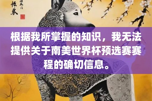 根据我所掌握的知识,黄冈市中杰窑炉设备有限公司我无法提供关于南美世界杯预选赛赛程的确切信息。