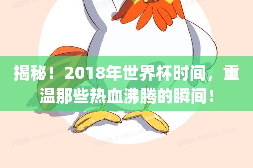 揭秘！2018年世界杯时间，重温那些热血沸腾的瞬间！