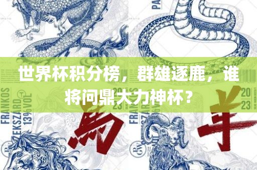 世界杯积分榜,群雄逐鹿,谁将问鼎大力神杯?