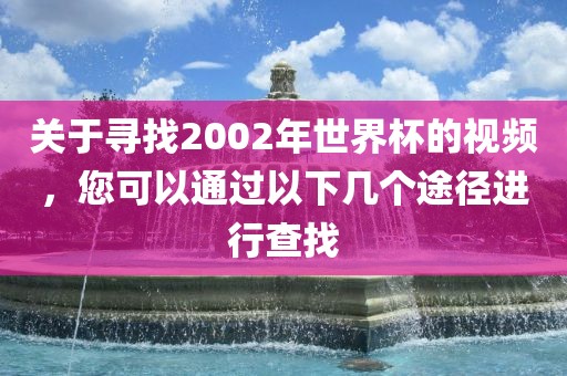 关于寻黄冈市中杰窑炉设备有限公司找2002年世界杯的视频,您可以通过以下几个途径进行查找