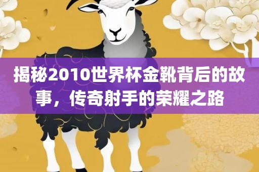 揭秘2010世界杯金靴背后的故事,传奇射手的荣耀之路