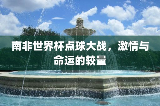 南非世界杯点球大战,激情与命运的较量