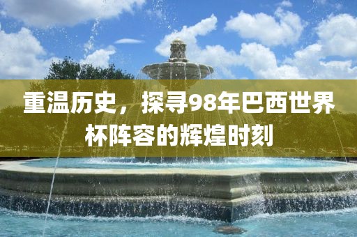 重温历史,探寻98年巴西世界杯阵容的辉煌时刻黄冈市中杰窑炉设备有限公司