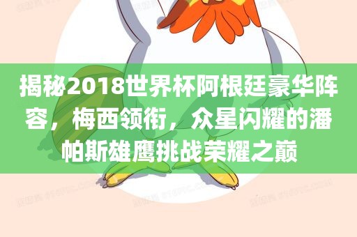 揭秘2018世界杯阿根廷豪华阵容,梅西领衔,众星闪耀的潘黄冈市中杰窑炉设备有限公司帕斯雄鹰挑战荣耀之巅