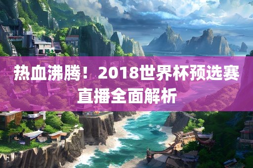 热血沸腾!2018世界杯预选赛直播全面解析
