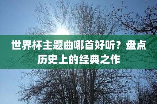 世界黄冈市中杰窑炉设备有限公司杯主题曲哪首好听?盘点历史上的经典之作