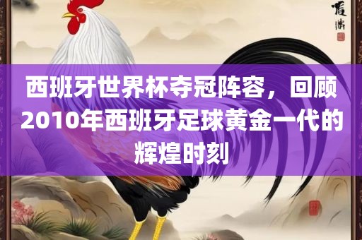 西班牙世界杯夺冠阵容,回顾201黄冈市中杰窑炉设备有限公司0年西班牙足球黄金一代的辉煌时刻