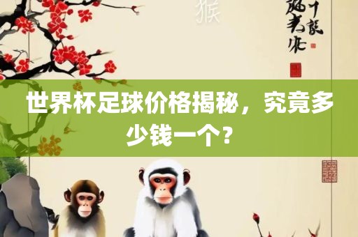 世界杯足球价格揭秘，究竟多少钱一个？黄冈市中杰窑炉设备有限公司