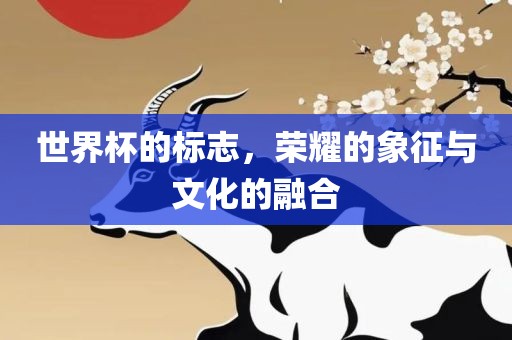 世界杯的标志,荣耀的象征与文化的融合