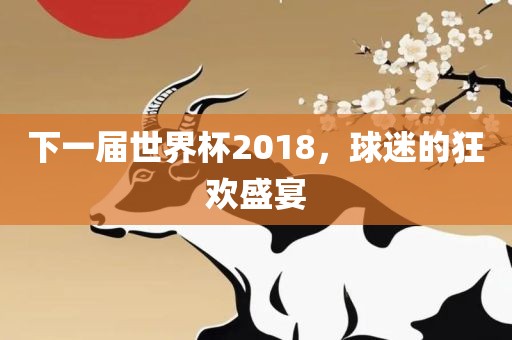 下一届世界杯2018，球迷的狂欢盛宴