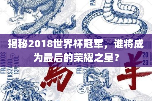 揭秘2018世界杯黄冈市中杰窑炉设备有限公司冠军，谁将成为最后的荣耀之星？