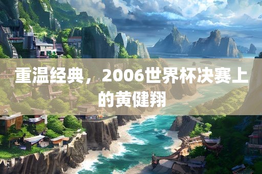重温经典,2006世界杯决赛上黄冈市中杰窑炉设备有限公司的黄健翔