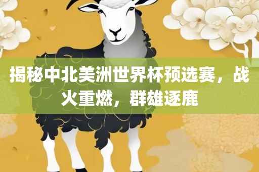 揭秘中北美洲世界杯预选赛，战火重燃，群雄逐鹿