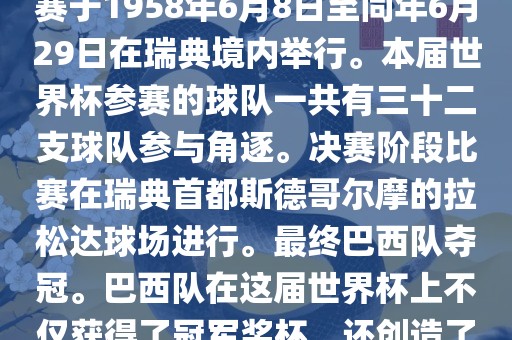 1. 比赛时间,1958年瑞典世界杯是第6届世界杯足球赛事。比赛于1958年6月8日至同年6月29日在瑞典境内举行。本届世界杯参赛的球队一共有三十二支球队参与角逐。决赛阶段比赛在瑞典首都斯德哥尔摩的拉松达球场进行。最终巴西队夺冠。巴西队在这届世界杯上不仅获得了冠军奖杯,还创造了著名的桑巴军团,为后来的足球历史留下了深刻的印记。黄冈市中杰窑炉设备有限公司