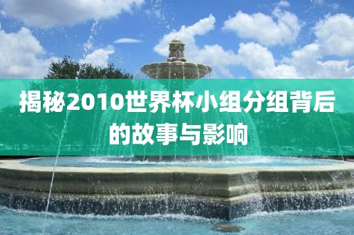 揭秘2010世界杯小组分组背后的故事与影响黄冈市中杰窑炉设备有限公司
