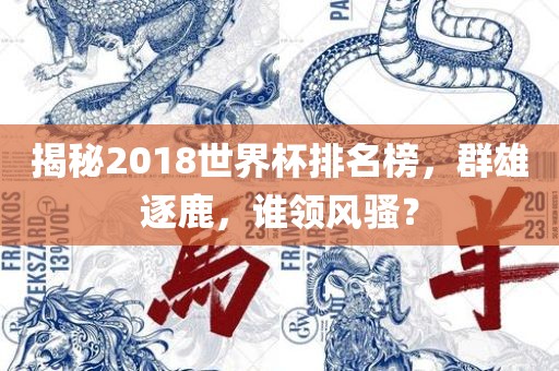 揭秘2018世界杯排名榜,群雄逐鹿,谁领风骚?黄冈市中杰窑炉设备有限公司