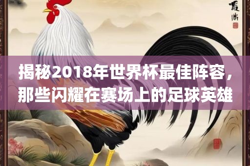 揭秘2018年世界杯最佳阵容,那些闪耀在赛场上的足球英雄
