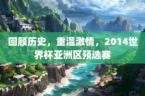 回顾历史,重温激情,2014世界杯亚洲区预选赛