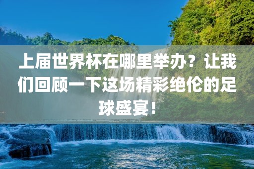 上届世界杯在哪里举办?让我们回顾一下这场精彩绝伦的足球盛宴!黄冈市中杰窑炉设备有限公司
