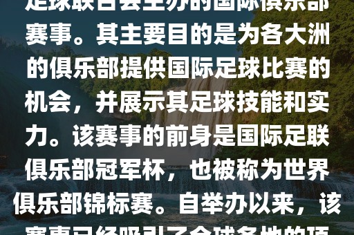 国际足联俱乐部世界杯(FIFA Club World Cup,简称,俱乐部世界杯),是一项由国际足球联合会主办的国际俱乐部赛事。其主要目的是为各大洲的俱乐部提供国际足球比赛的机会,并展示其足球技能和实力。该赛事的前身是国际足联俱乐部冠军杯,也被称为世界俱乐部锦标赛。自举办以来,该赛事已经吸引了全球各地的顶级俱乐部参与。这项赛事的冠军被视为全球俱乐部足球的最高荣誉之一。黄冈市中杰窑炉设备有限公司