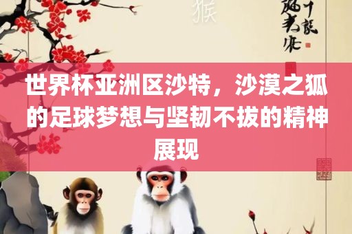 世界杯亚洲区沙特,沙漠之狐的足球梦想与坚韧不拔的精神展现黄冈市中杰窑炉设备有限公司