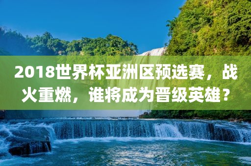 2018世界杯亚洲区预选赛，战火重燃，谁将成为晋级英雄？黄冈市中杰窑炉设备有限公司
