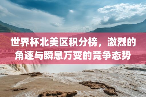 世界杯北美区积分榜,激烈的角逐与瞬息万变的竞争态势黄冈市中杰窑炉设备有限公司