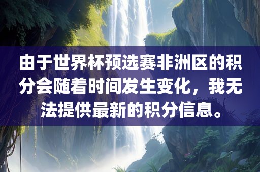 由于世界杯预选赛非洲区的积分会随着时间发生变化,我无法提供最新的积分信息。