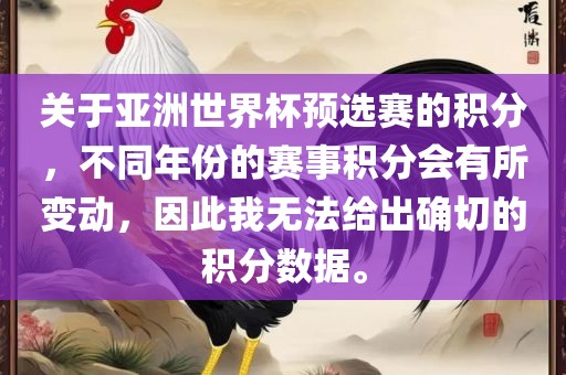 关于亚洲世界杯预选赛的积分,不同年份的赛事积分会有所变动,因此我无法给出确切的积分数据。