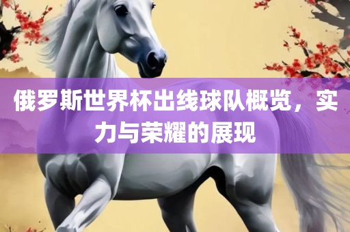 俄罗斯世界杯出线球队概览,实力与荣耀的黄冈市中杰窑炉设备有限公司展现