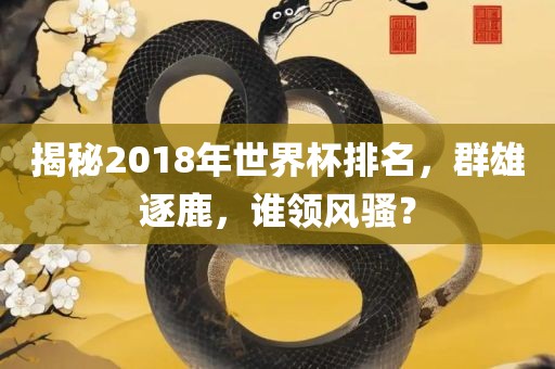 揭秘2018年世界杯排名，群雄逐鹿，谁领风骚？黄冈市中杰窑炉设备有限公司