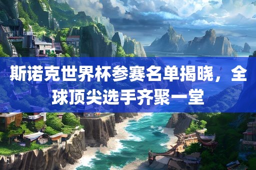 斯诺克世界杯参赛名单揭晓,全球顶尖选手齐聚一堂