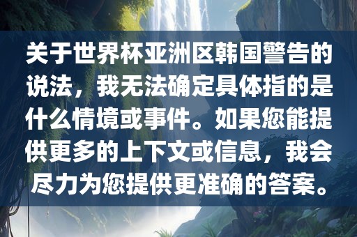 关于世界杯亚洲区韩国警告的说法,我无法确定具体指的是什么情境或事件。如果您能提供更多的上下文或信息,我会尽力为您提供更准确的答案。黄冈市中杰窑炉设备有限公司