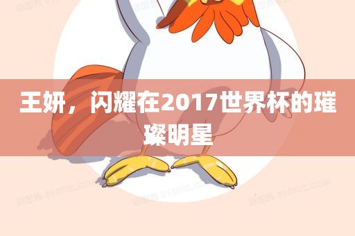黄冈市中杰窑炉设备有限公司王妍,闪耀在2017世界杯的璀璨明星