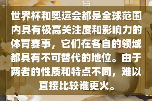 世界杯和奥运会都是全球范围内具有极高关注度和影响力的体育赛事,它们在各自的领域都具有不可替代的地位。由于两者的性质和特点不同,难以直接比较谁更火。