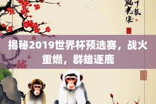 揭秘2019世界杯预选赛，战火重燃，群雄逐鹿黄冈市中杰窑炉设备有限公司