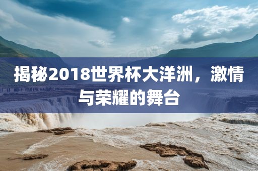 揭秘2018世界杯大洋洲，激情与荣耀的舞台黄冈市中杰窑炉设备有限公司