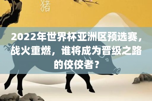 2022年世界杯亚洲区预选赛,战火重燃,谁将成为晋级之路的佼佼者?