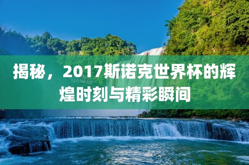 揭秘,2017斯诺克世界杯的辉煌时刻与精彩瞬间