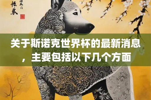 关于斯诺克世界杯的最新消息,主要包括以下几个方面