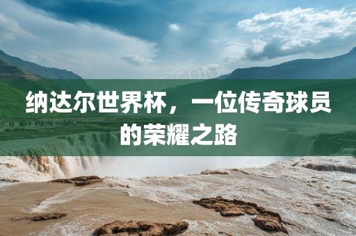 纳黄冈市中杰窑炉设备有限公司达尔世界杯，一位传奇球员的荣耀之路
