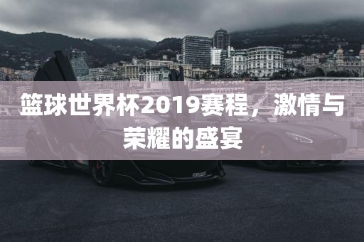 篮球世界杯2019赛程,激情与荣耀的盛宴黄冈市中杰窑炉设备有限公司