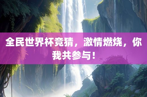 全民世界杯竞猜，激情燃烧，你我共参与！