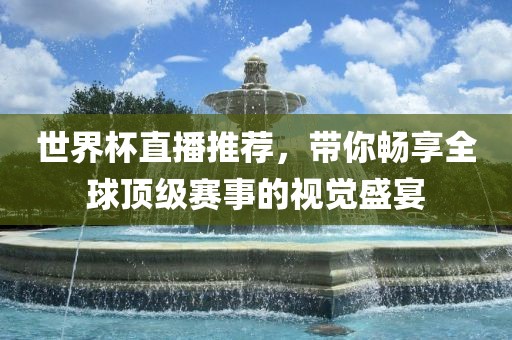 世界杯直播推荐，带你畅享全球顶级赛事的视觉盛宴黄冈市中杰窑炉设备有限公司