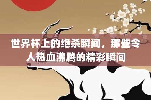 世界黄冈市中杰窑炉设备有限公司杯上的绝杀瞬间,那些令人热血沸腾的精彩瞬间