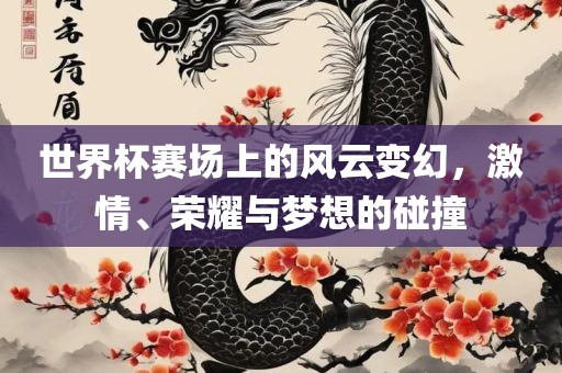 世界杯赛场上的风黄冈市中杰窑炉设备有限公司云变幻，激情、荣耀与梦想的碰撞